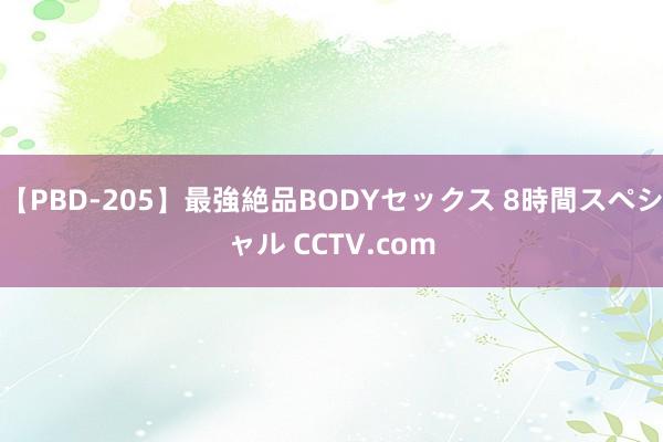 【PBD-205】最強絶品BODYセックス 8時間スペシャル CCTV.com