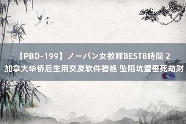 【PBD-199】ノーパン女教師BEST8時間 2 加拿大华侨后生用交友软件猎艳 坠陷坑遭垂死劫财