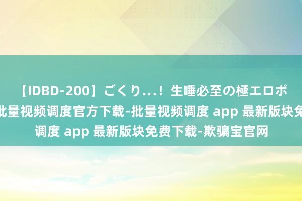 【IDBD-200】ごくり…！生唾必至の極エロボディセレクション 批量视频调度官方下载-批量视频调度 app 最新版块免费下载-欺骗宝官网