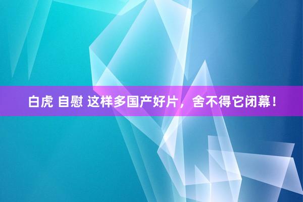 白虎 自慰 这样多国产好片，舍不得它闭幕！