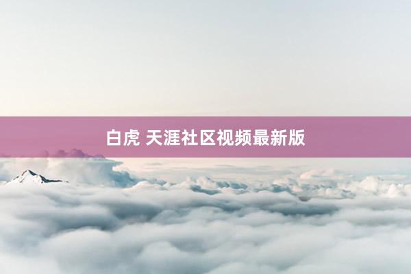 白虎 天涯社区视频最新版