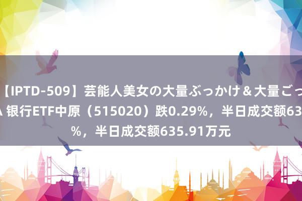 【IPTD-509】芸能人美女の大量ぶっかけ＆大量ごっくん AYA 银行ETF中原（515020）跌0.29%，半日成交额635.91万元