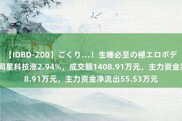 【IDBD-200】ごくり…！生唾必至の極エロボディセレクション 同星科技涨2.94%，成交额1408.91万元，主力资金净流出55.53万元