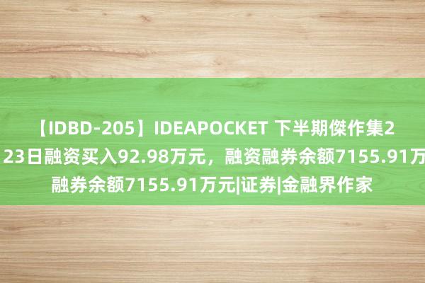 【IDBD-205】IDEAPOCKET 下半期傑作集2009 华致酒行：8月23日融资买入92.98万元，融资融券余额7155.91万元|证券|金融界作家