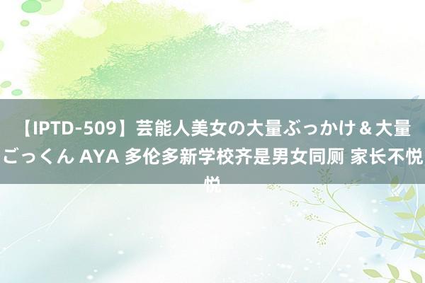 【IPTD-509】芸能人美女の大量ぶっかけ＆大量ごっくん AYA 多伦多新学校齐是男女同厕 家长不悦