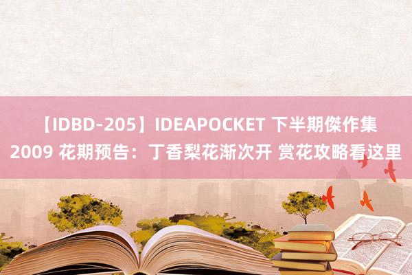 【IDBD-205】IDEAPOCKET 下半期傑作集2009 花期预告：丁香梨花渐次开 赏花攻略看这里