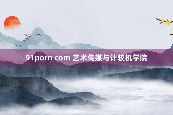 91porn com 艺术传媒与计较机学院