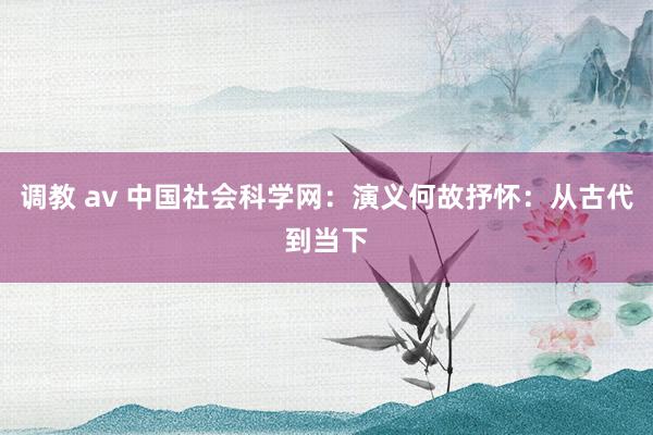 调教 av 中国社会科学网：演义何故抒怀：从古代到当下