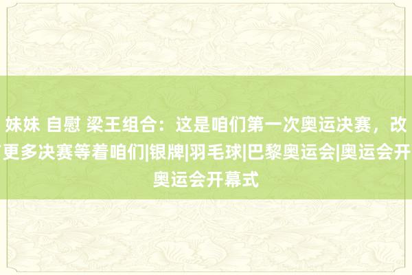 妹妹 自慰 梁王组合：这是咱们第一次奥运决赛，改日有更多决赛等着咱们|银牌|羽毛球|巴黎奥运会|奥运会开幕式