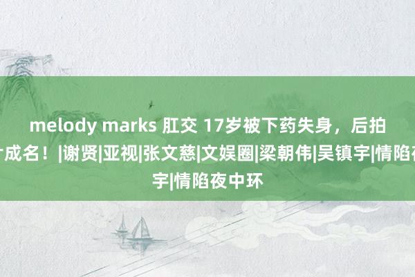 melody marks 肛交 17岁被下药失身，后拍三级片成名！|谢贤|亚视|张文慈|文娱圈|梁朝伟|吴镇宇|情陷夜中环