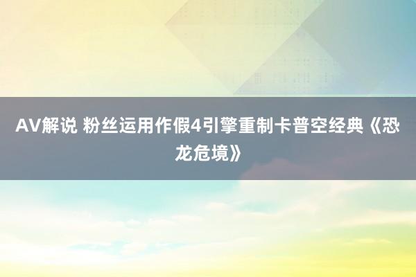 AV解说 粉丝运用作假4引擎重制卡普空经典《恐龙危境》