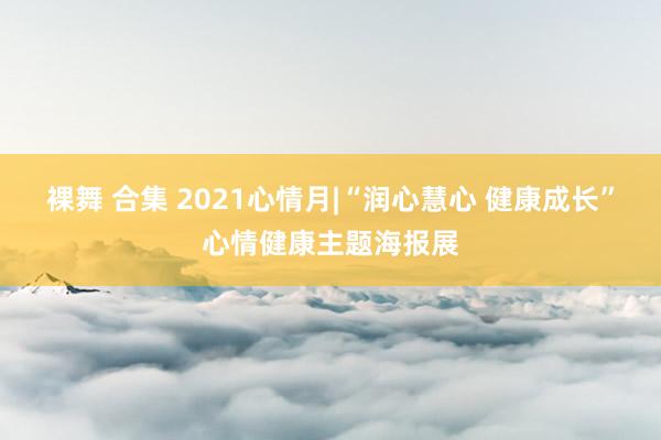 裸舞 合集 2021心情月|“润心慧心 健康成长”心情健康主题海报展