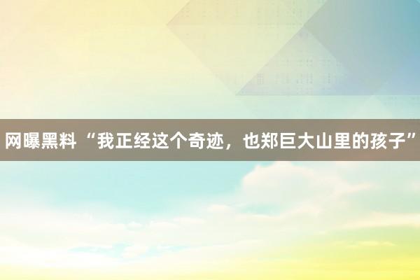 网曝黑料 “我正经这个奇迹，也郑巨大山里的孩子”