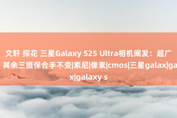 文轩 探花 三星Galaxy S25 Ultra相机阐发：超广角升级 其余三摄保合手不变|索尼|像素|cmos|三星galax|galaxy s