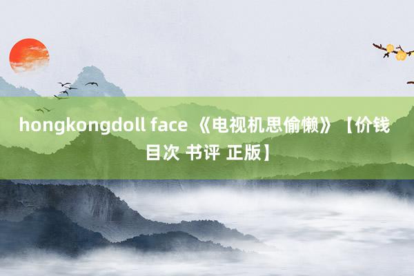 hongkongdoll face 《电视机思偷懒》【价钱 目次 书评 正版】