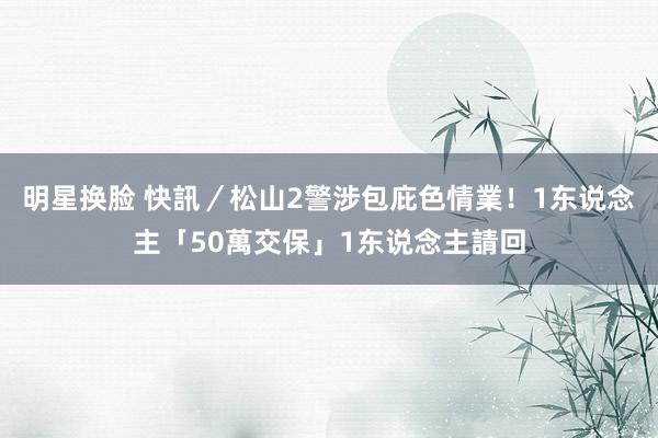 明星换脸 快訊／松山2警涉包庇色情業！1东说念主「50萬交保」1东说念主請回