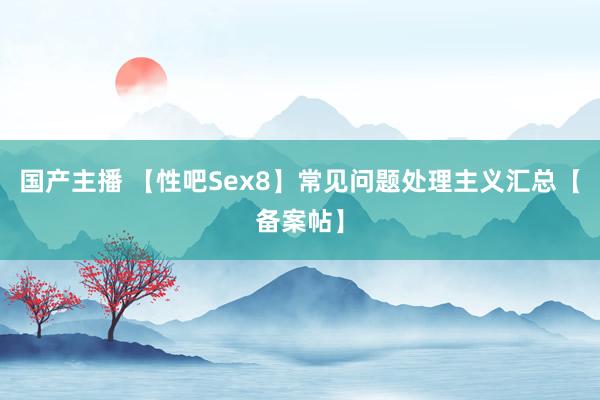 国产主播 【性吧Sex8】常见问题处理主义汇总【备案帖】