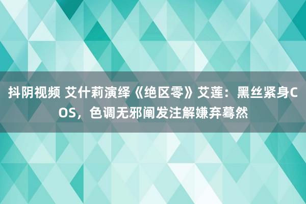 抖阴视频 艾什莉演绎《绝区零》艾莲：黑丝紧身COS，色调无邪阐发注解嫌弃蓦然