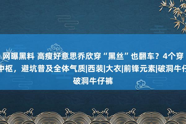 网曝黑料 高瘦好意思乔欣穿“黑丝”也翻车？4个穿搭中枢，避坑普及全体气质|西装|大衣|前锋元素|破洞牛仔裤