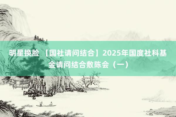 明星换脸 【国社请问结合】2025年国度社科基金请问结合敷陈会（一）