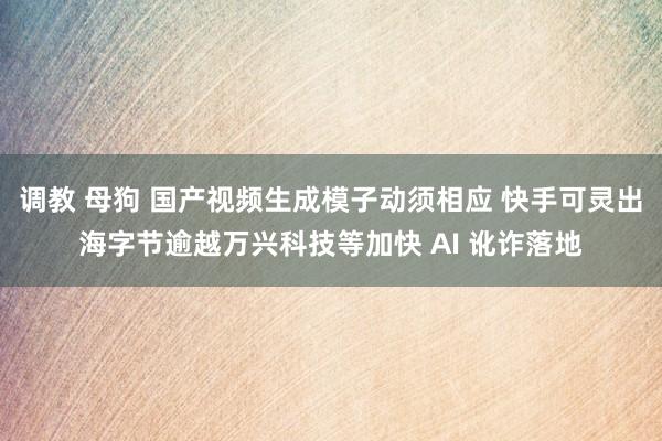 调教 母狗 国产视频生成模子动须相应 快手可灵出海字节逾越万兴科技等加快 AI 讹诈落地