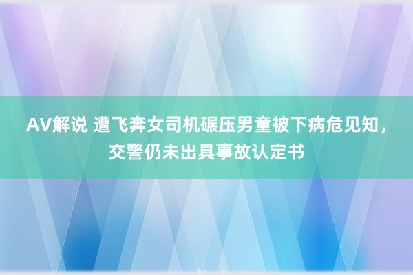 AV解说 遭飞奔女司机碾压男童被下病危见知，交警仍未出具事故认定书