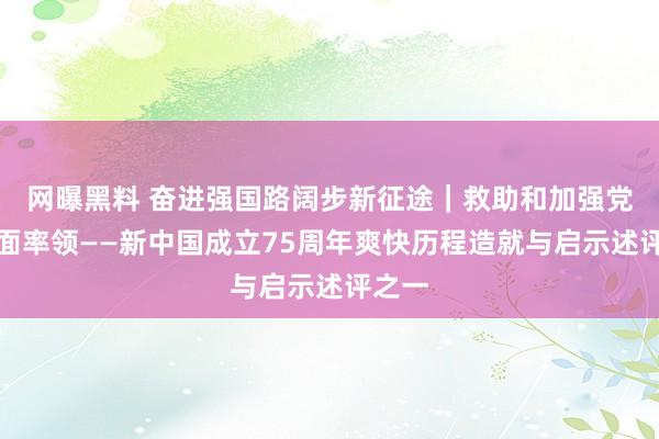 网曝黑料 奋进强国路阔步新征途｜救助和加强党的全面率领——新中国成立75周年爽快历程造就与启示述评之一