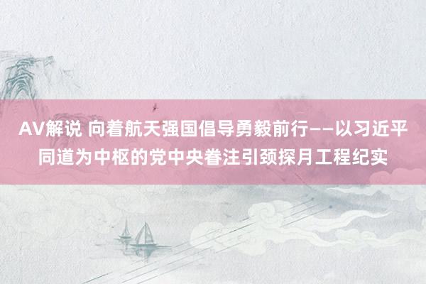 AV解说 向着航天强国倡导勇毅前行——以习近平同道为中枢的党中央眷注引颈探月工程纪实