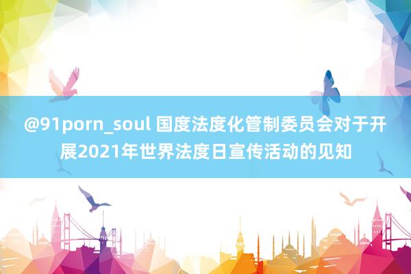 @91porn_soul 国度法度化管制委员会对于开展2021年世界法度日宣传活动的见知