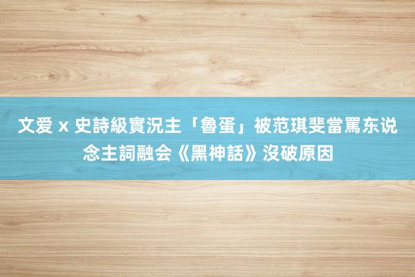 文爱 x 史詩級實況主「魯蛋」被范琪斐當罵东说念主詞　融会《黑神話》沒破原因