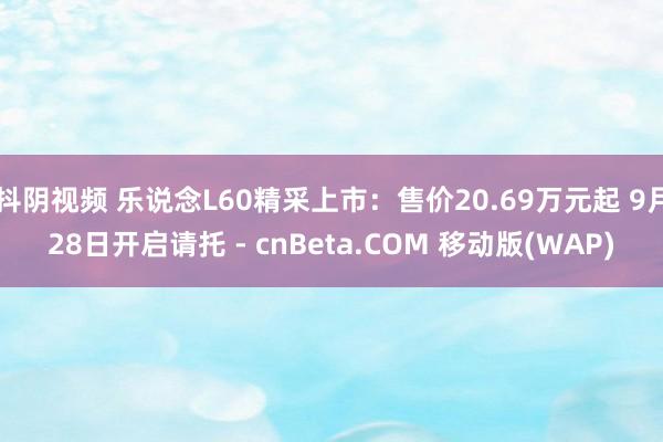 抖阴视频 乐说念L60精采上市：售价20.69万元起 9月28日开启请托 - cnBeta.COM 移动版(WAP)