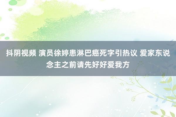 抖阴视频 演员徐婷患淋巴癌死字引热议 爱家东说念主之前请先好好爱我方