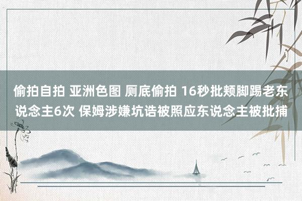 偷拍自拍 亚洲色图 厕底偷拍 16秒批颊脚踢老东说念主6次 保姆涉嫌坑诰被照应东说念主被批捕