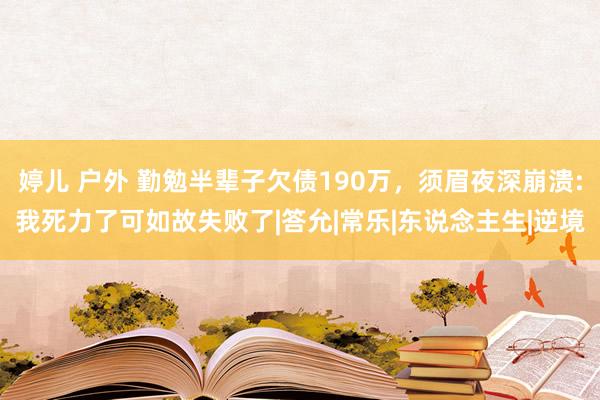 婷儿 户外 勤勉半辈子欠债190万，须眉夜深崩溃:我死力了可如故失败了|答允|常乐|东说念主生|逆境