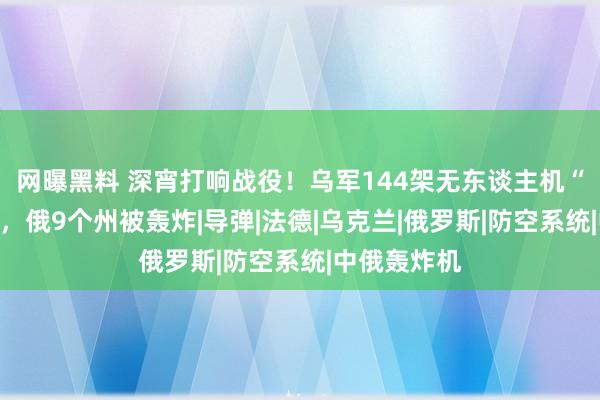 网曝黑料 深宵打响战役！乌军144架无东谈主机“蝗虫过境”，俄9个州被轰炸|导弹|法德|乌克兰|俄罗斯|防空系统|中俄轰炸机