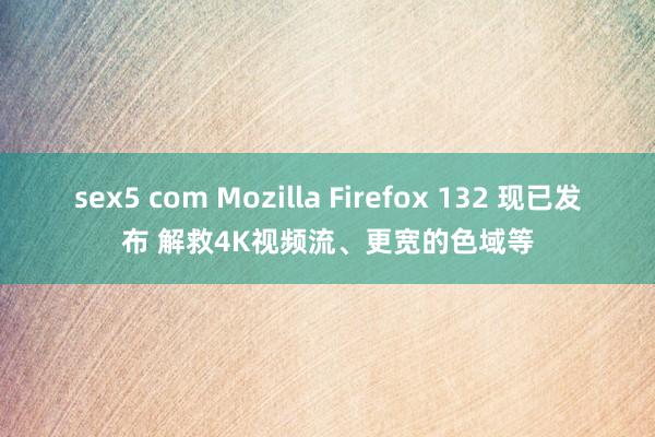 sex5 com Mozilla Firefox 132 现已发布 解救4K视频流、更宽的色域等