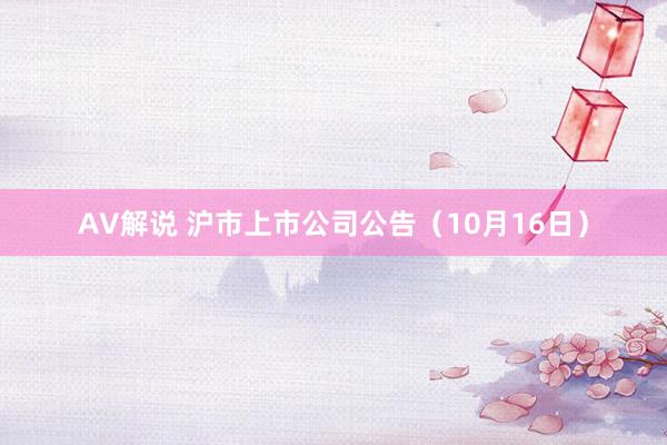 AV解说 沪市上市公司公告（10月16日）