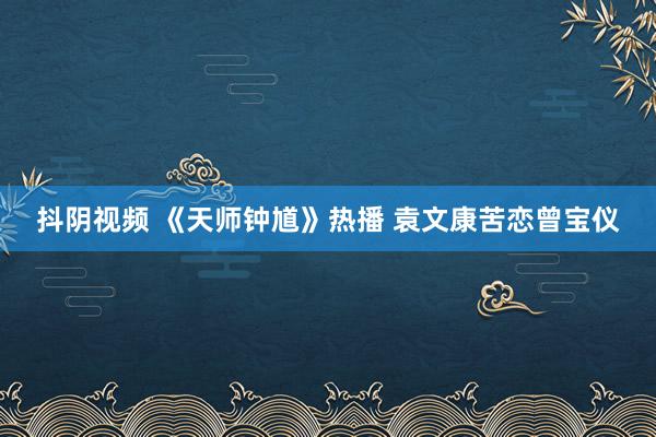 抖阴视频 《天师钟馗》热播 袁文康苦恋曾宝仪