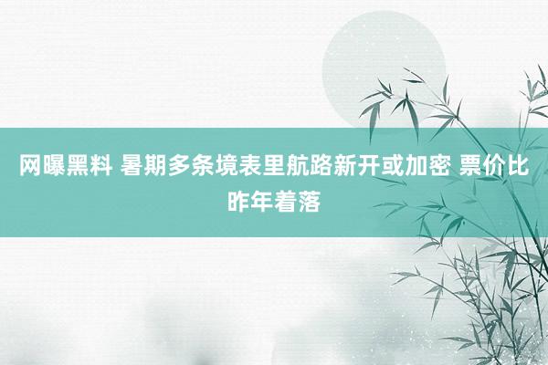 网曝黑料 暑期多条境表里航路新开或加密 票价比昨年着落