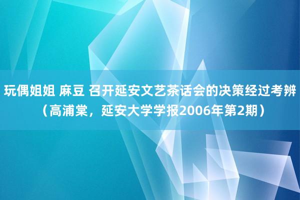 玩偶姐姐 麻豆 召开延安文艺茶话会的决策经过考辨（高浦棠，延安大学学报2006年第2期）