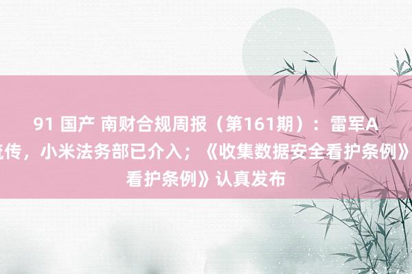 91 国产 南财合规周报（第161期）：雷军AI语音包流传，小米法务部已介入；《收集数据安全看护条例》认真发布