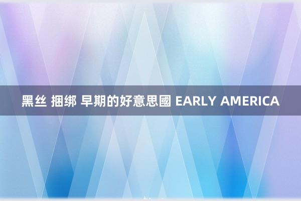 黑丝 捆绑 早期的好意思國 EARLY AMERICA